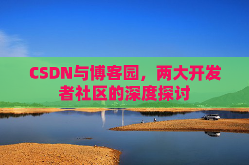 CSDN与博客园,两大开发者社区的深度探讨